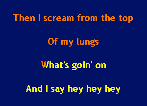 Then I scream from the top
Of my lungs

What's goin' on

And I say hey hey hey