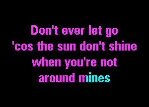 Don't ever let go
'cos the sun don't shine

when you're not
around mines
