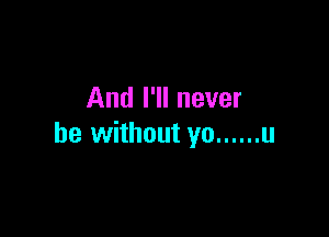 And I'll never

be without yo ...... u