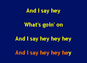 And I say hey
What's goin' on

And I say hey hey hey

And I say hey hey hey