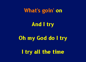 What's goin' on

And I try

Oh my God do I try

I try all the time