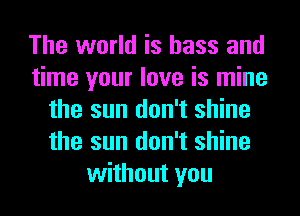 The world is bass and
time your love is mine
the sun don't shine
the sun don't shine
without you