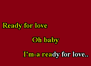 Ready for love
Oh baby

I'm-a ready for love..