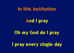 In this institution
And I pray

Oh my God do I pray

I pray every single day