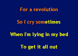 For a revolution

50 I cry sometimes

When I'm lying in my bed

To get it all out