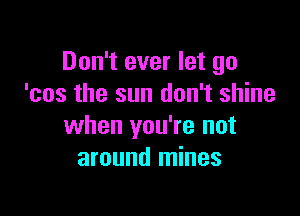 Don't ever let go
'cos the sun don't shine

when you're not
around mines