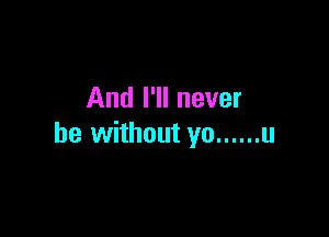 And I'll never

be without yo ...... u