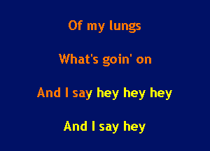 Of my lungs

What's goin' on

And I say hey hey hey

And I say hey