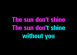 The sun don't shine

The sun don't shine
without you