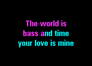 The world is

bass and time
your love is mine
