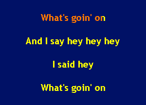 What's goin' on

And I say hey hey hey

I said hey

What's goin' on