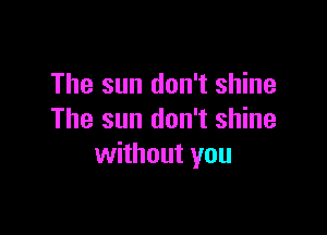 The sun don't shine

The sun don't shine
without you