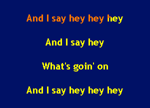 And I say hey hey hey
And I say hey

What's goin' on

And I say hey hey hey