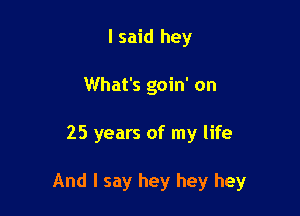 I said hey
What's goin' on

25 years of my life

And I say hey hey hey