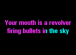 Your mouth is a revolver

firing bullets in the sky