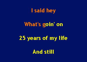 I said hey

What's goin' on

25 years of my life

And still