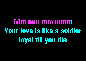Mm mm mm mmm

Your love is like a soldier
loyal till you die