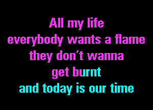 All my life
everybody wants a flame
they don't wanna
get burnt
and today is our time