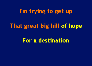 I'm trying to get up

That great big hill of hope

For a destination