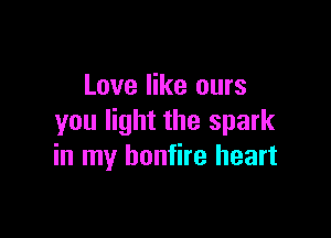 Love like ours

you light the spark
in my bonfire heart