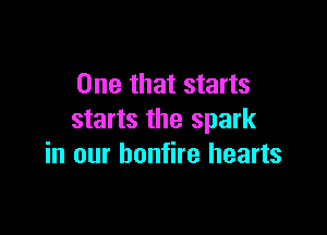 One that starts

starts the spark
in our bonfire hearts