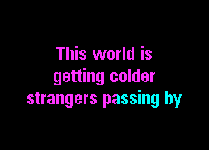 This world is

getting colder
strangers passing by