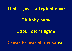 That is just so typically me

Oh baby baby

Oops I did it again

'Cause to lose all my senses