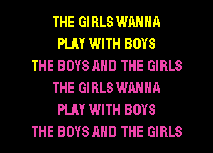 THE GIRLS WANNA
PLAY WITH BOYS
THE BOYS AND THE GIRLS
THE GIRLS WANNA
PLAY WITH BOYS
THE BOYS AND THE GIRLS