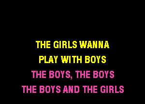 THE GIRLS WANNA
PLAY WITH BOYS
THE BOYS, THE BOYS
THE BOYS AND THE GIRLS