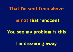 That I'm sent from above
I'm not that innocent

You see my problem is this

I'm dreaming away