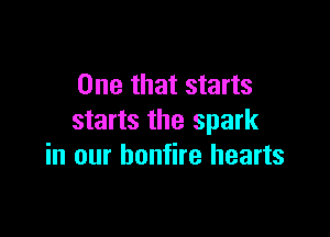 One that starts

starts the spark
in our bonfire hearts