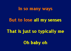 In so many ways

But to lose all my senses

That is just so typically me

Oh baby oh