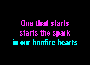 One that starts

starts the spark
in our bonfire hearts