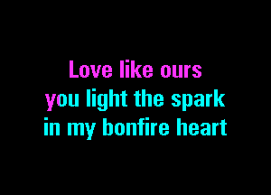 Love like ours

you light the spark
in my bonfire heart