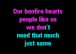 Our bonfire hearts
people like us

we don't
need that much
just some