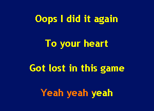 Oops I did it again

To your heart
Got lost in this game

Yeah yeah yeah