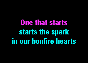 One that starts

starts the spark
in our bonfire hearts