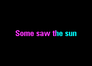 Some saw the sun
