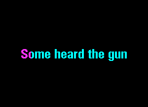 Some heard the gun