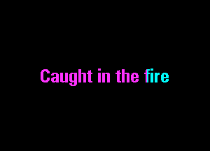 Caught in the fire