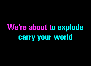 We're about to explode

carry your world