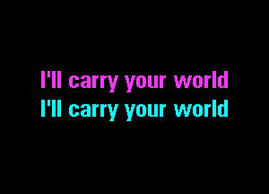 I'll carry your world

I'll carry your world