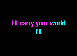 I'll carry your world