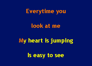 Everytime you

look at me

My heart is jumping

ls easy to see