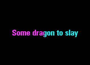 Some dragon to slay