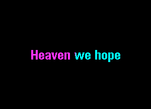 Heaven we hope