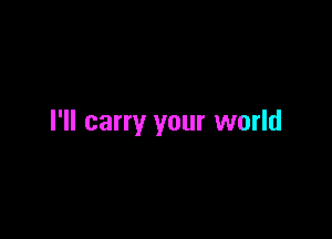 I'll carry your world