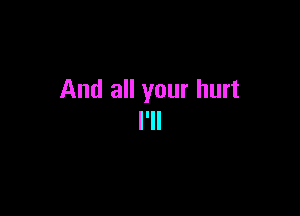 And all your hurt