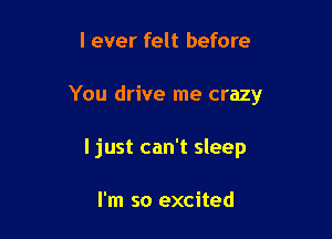 I ever felt before

You drive me crazy

I just can't sleep

I'm so excited