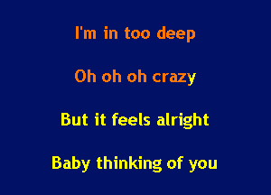 I'm in too deep
Oh oh oh crazy

But it feels alright

Baby thinking of you